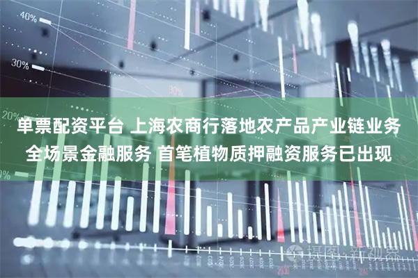 单票配资平台 上海农商行落地农产品产业链业务全场景金融服务 首笔植物质押融资服务已出现