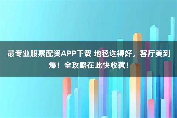 最专业股票配资APP下载 地毯选得好，客厅美到爆！全攻略在此快收藏！