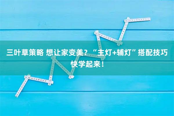 三叶草策略 想让家变美？“主灯+辅灯”搭配技巧快学起来！