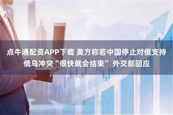 点牛通配资APP下载 美方称若中国停止对俄支持俄乌冲突“很快就会结束” 外交部回应