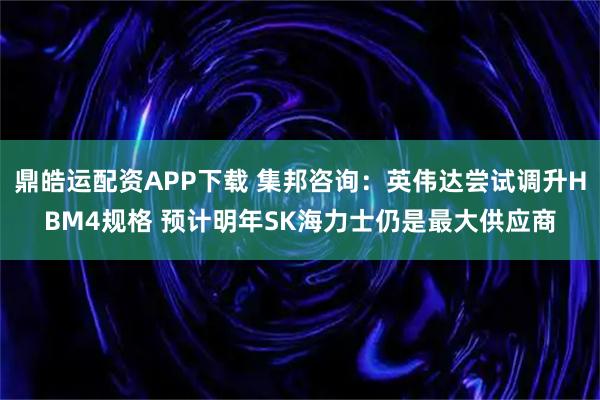 鼎皓运配资APP下载 集邦咨询：英伟达尝试调升HBM4规格 预计明年SK海力士仍是最大供应商