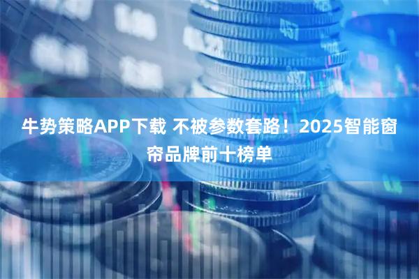 牛势策略APP下载 不被参数套路！2025智能窗帘品牌前十榜单