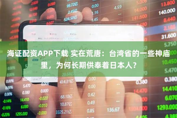 海证配资APP下载 实在荒唐：台湾省的一些神庙里，为何长期供奉着日本人？
