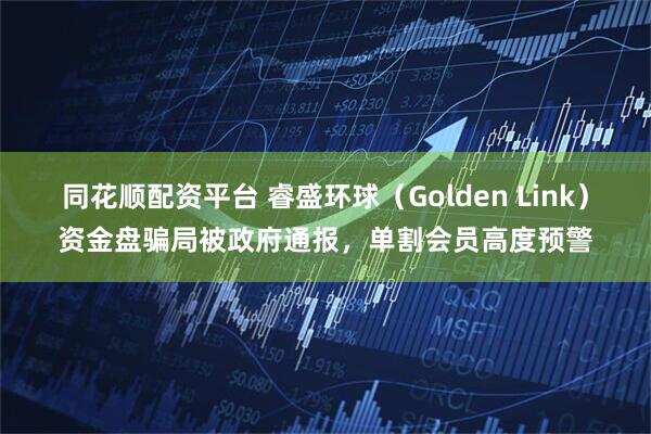 同花顺配资平台 睿盛环球（Golden Link）资金盘骗局被政府通报，单割会员高度预警