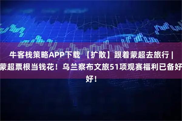 牛客栈策略APP下载 【扩散】跟着蒙超去旅行 | 蒙超票根当钱花！乌兰察布文旅51项观赛福利已备好！