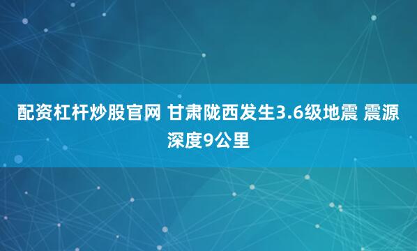 配资杠杆炒股官网 甘肃陇西发生3.6级地震 震源深度9公里