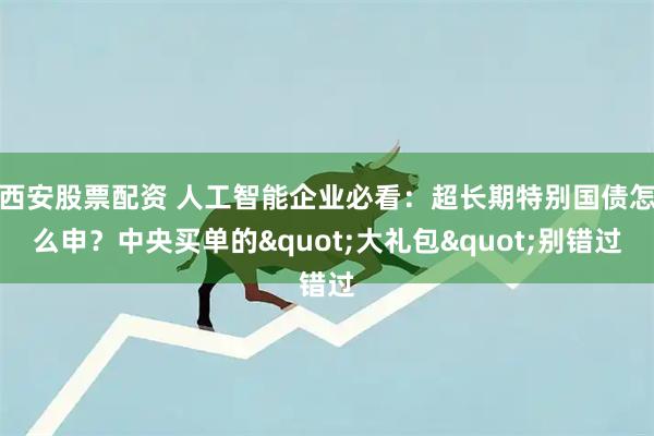 西安股票配资 人工智能企业必看：超长期特别国债怎么申？中央买单的"大礼包"别错过