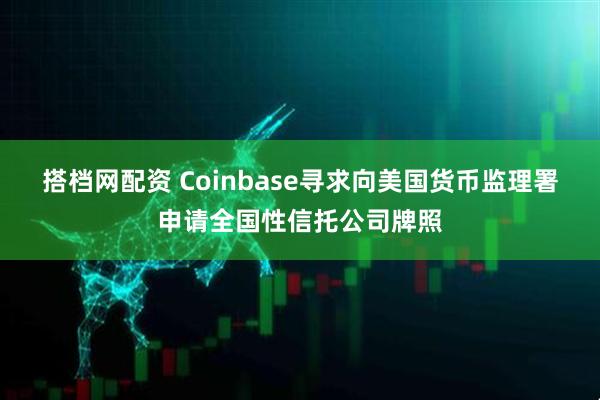 搭档网配资 Coinbase寻求向美国货币监理署申请全国性信托公司牌照