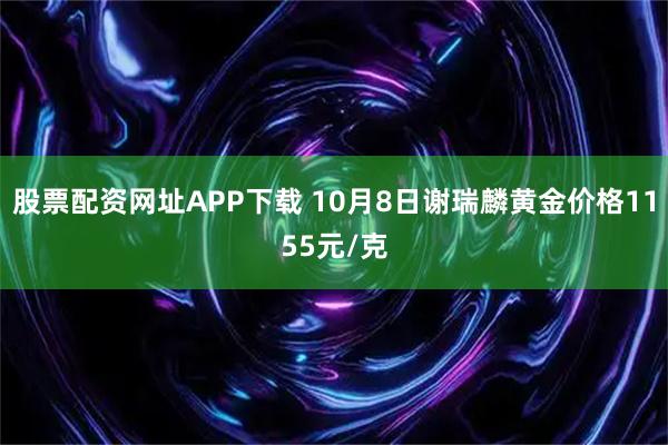 股票配资网址APP下载 10月8日谢瑞麟黄金价格1155元/克