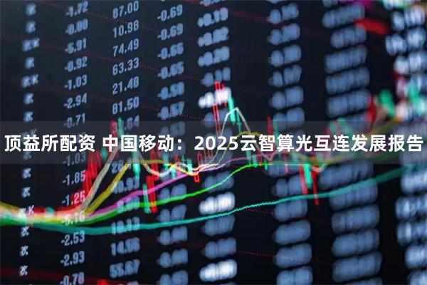 顶益所配资 中国移动：2025云智算光互连发展报告