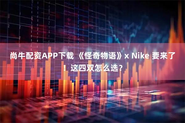 尚牛配资APP下载 《怪奇物语》x Nike 要来了！这四双怎么选？