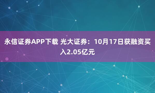 永信证券APP下载 光大证券：10月17日获融资买入2.05亿元