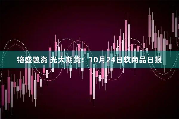 镕盛融资 光大期货：10月24日软商品日报