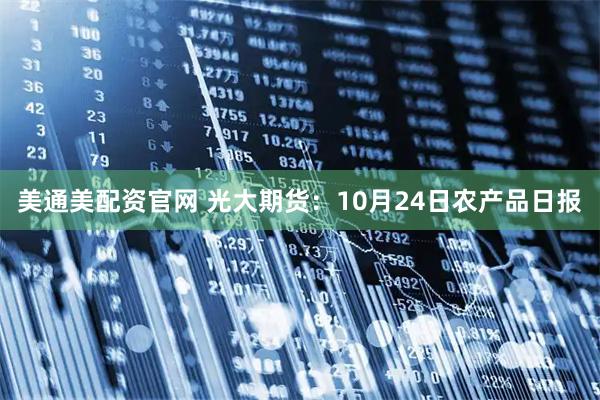 美通美配资官网 光大期货：10月24日农产品日报