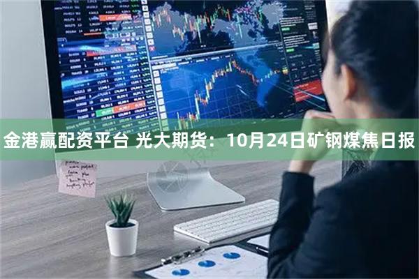 金港赢配资平台 光大期货：10月24日矿钢煤焦日报