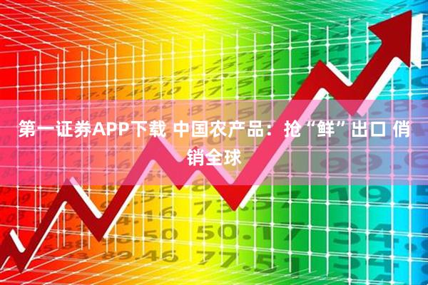 第一证券APP下载 中国农产品：抢“鲜”出口 俏销全球