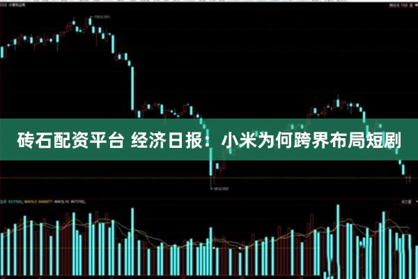砖石配资平台 经济日报：小米为何跨界布局短剧