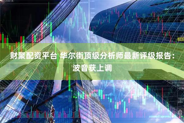 财聚配资平台 华尔街顶级分析师最新评级报告：波音获上调