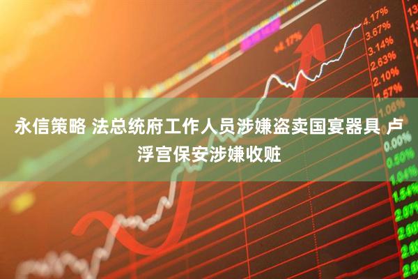 永信策略 法总统府工作人员涉嫌盗卖国宴器具 卢浮宫保安涉嫌收赃