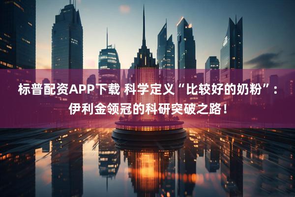 标普配资APP下载 科学定义“比较好的奶粉”：伊利金领冠的科研突破之路！