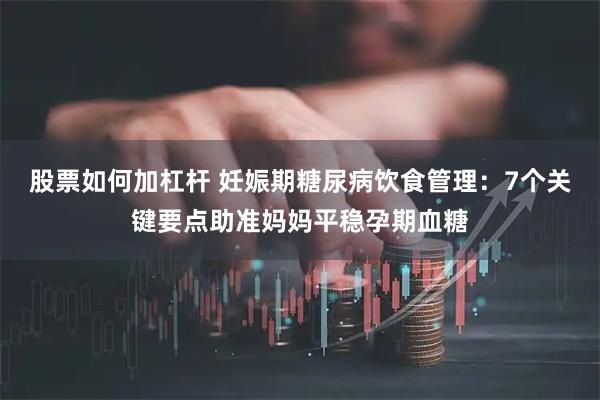 股票如何加杠杆 妊娠期糖尿病饮食管理：7个关键要点助准妈妈平稳孕期血糖