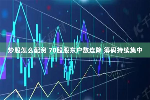 炒股怎么配资 70股股东户数连降 筹码持续集中