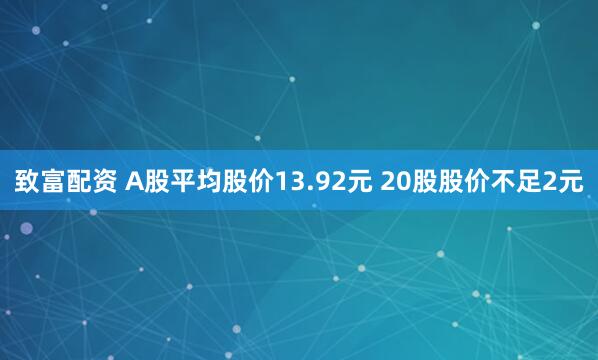 致富配资 A股平均股价13.92元 20股股价不足2元