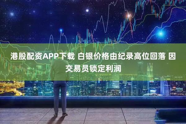 港股配资APP下载 白银价格由纪录高位回落 因交易员锁定利润