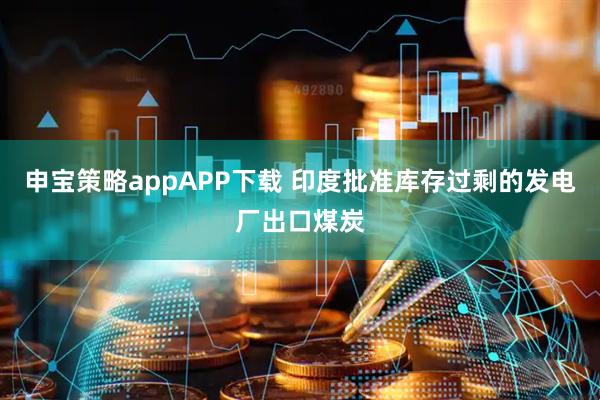 申宝策略appAPP下载 印度批准库存过剩的发电厂出口煤炭