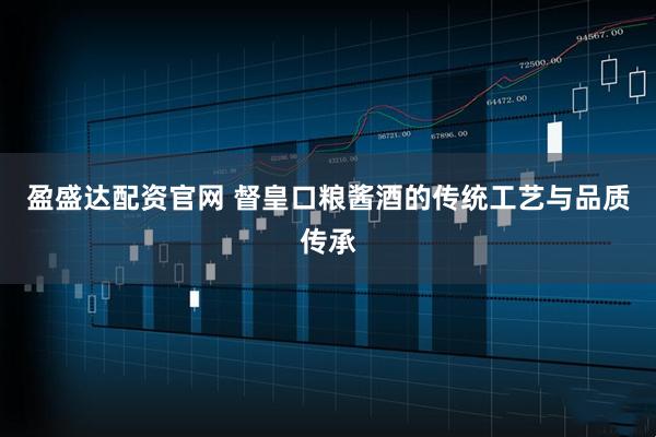 盈盛达配资官网 督皇口粮酱酒的传统工艺与品质传承