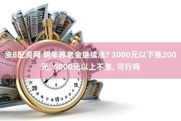 涨8配资网 明年养老金继续涨? 3000元以下涨200元, 6000元以上不涨, 可行吗