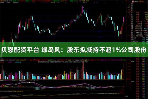 贝恩配资平台 绿岛风：股东拟减持不超1%公司股份