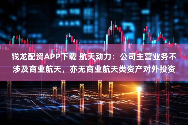 钱龙配资APP下载 航天动力：公司主营业务不涉及商业航天，亦无商业航天类资产对外投资