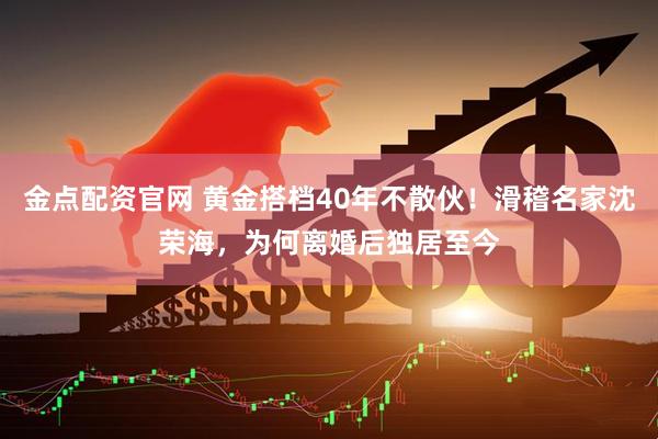 金点配资官网 黄金搭档40年不散伙！滑稽名家沈荣海，为何离婚后独居至今