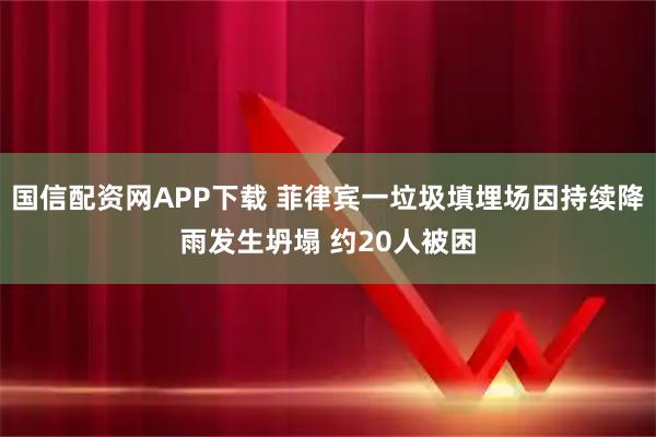 国信配资网APP下载 菲律宾一垃圾填埋场因持续降雨发生坍塌 约20人被困