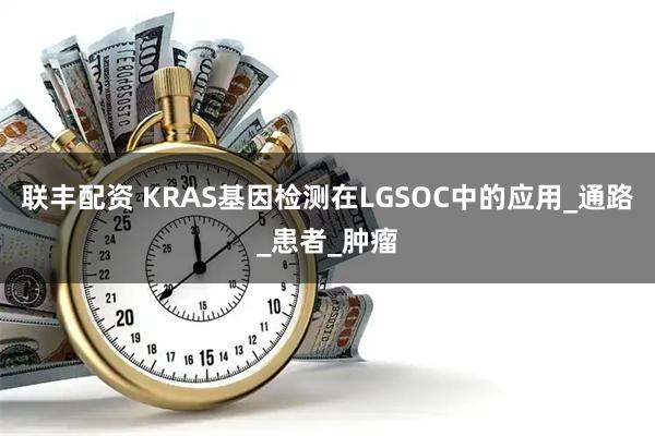 联丰配资 KRAS基因检测在LGSOC中的应用_通路_患者_肿瘤
