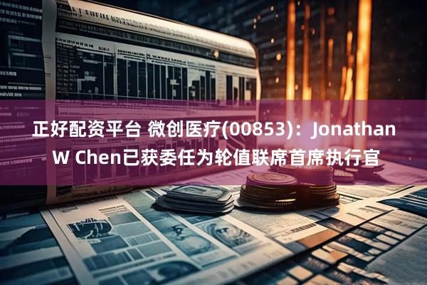 正好配资平台 微创医疗(00853)：Jonathan W Chen已获委任为轮值联席首席执行官
