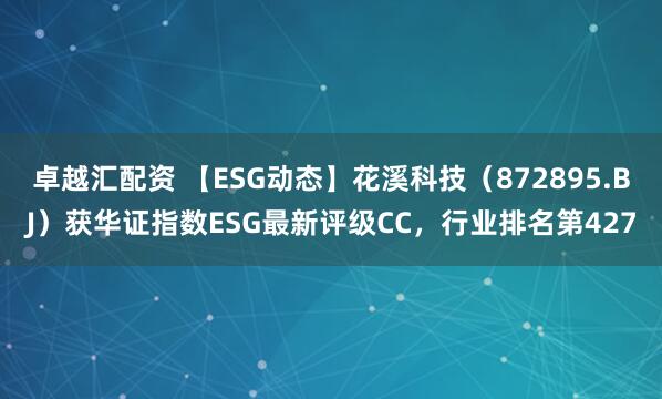 卓越汇配资 【ESG动态】花溪科技（872895.BJ）获华证指数ESG最新评级CC，行业排名第427