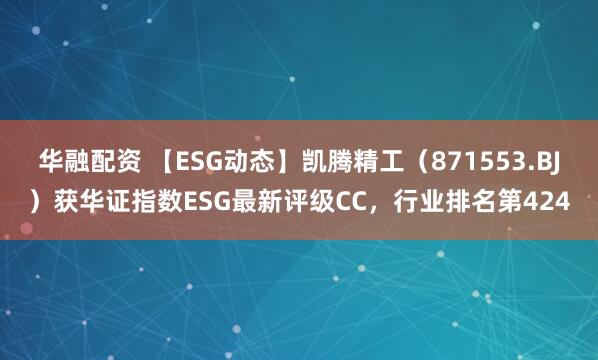 华融配资 【ESG动态】凯腾精工（871553.BJ）获华证指数ESG最新评级CC，行业排名第424