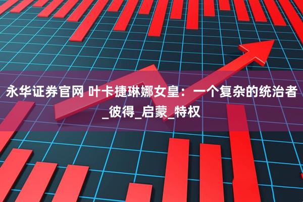 永华证券官网 叶卡捷琳娜女皇：一个复杂的统治者_彼得_启蒙_特权