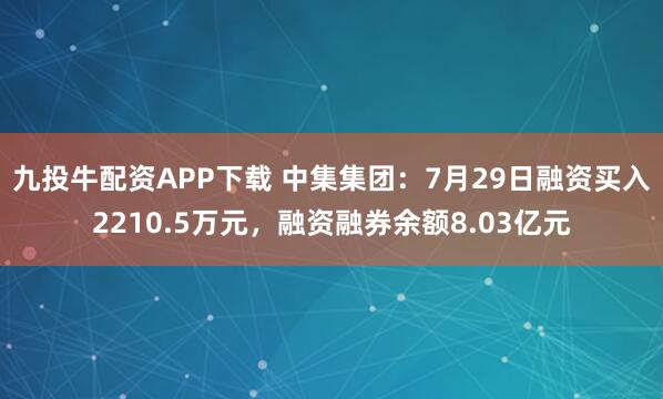 九投牛配资APP下载 中集集团：7月29日融资买入2210.5万元，融资融券余额8.03亿元