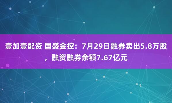 壹加壹配资 国盛金控：7月29日融券卖出5.8万股，融资融券余额7.67亿元