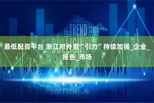 最低配资平台 浙江对外资“引力”持续加强_企业_报告_市场