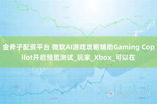 金斧子配资平台 微软AI游戏攻略辅助Gaming Copilot开启预览测试_玩家_Xbox_可以在