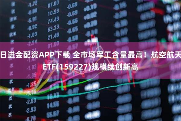 日进金配资APP下载 全市场军工含量最高！航空航天ETF(159227)规模续创新高
