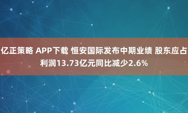 亿正策略 APP下载 恒安国际发布中期业绩 股东应占利润13.73亿元同比减少2.6%