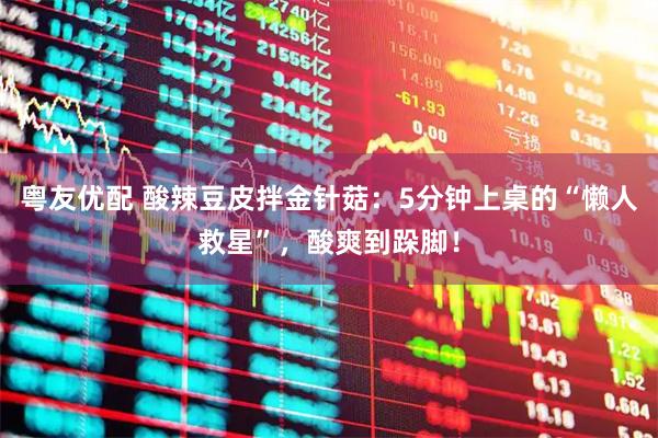 粤友优配 酸辣豆皮拌金针菇：5分钟上桌的“懒人救星”，酸爽到跺脚！