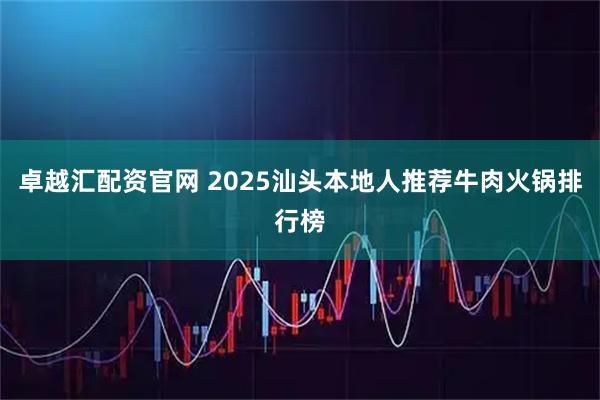 卓越汇配资官网 2025汕头本地人推荐牛肉火锅排行榜