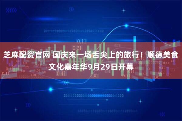 芝麻配资官网 国庆来一场舌尖上的旅行！顺德美食文化嘉年华9月29日开幕
