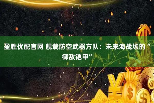 盈胜优配官网 舰载防空武器方队：未来海战场的“御敌铠甲”